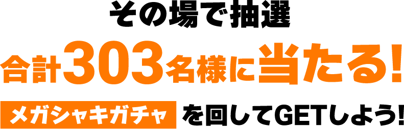 その場で抽選！合計303名様に当たる！メガシャキガチャを回してGETしよう！